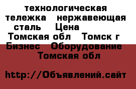 технологическая тележка  (нержавеющая сталь) › Цена ­ 15 000 - Томская обл., Томск г. Бизнес » Оборудование   . Томская обл.